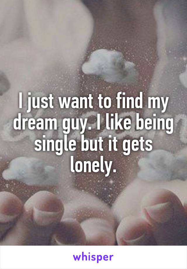 I just want to find my dream guy. I like being single but it gets lonely.