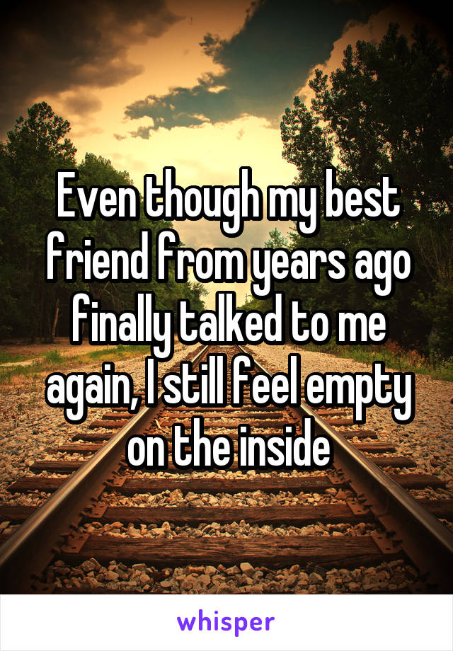 Even though my best friend from years ago finally talked to me again, I still feel empty on the inside