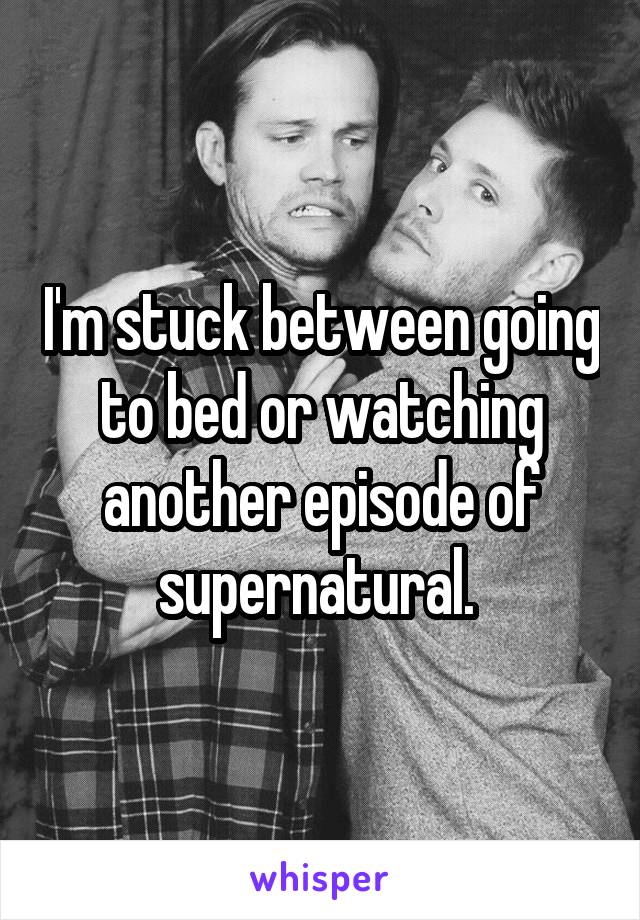 I'm stuck between going to bed or watching another episode of supernatural. 