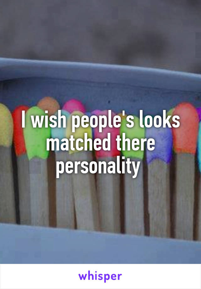 I wish people's looks matched there personality 