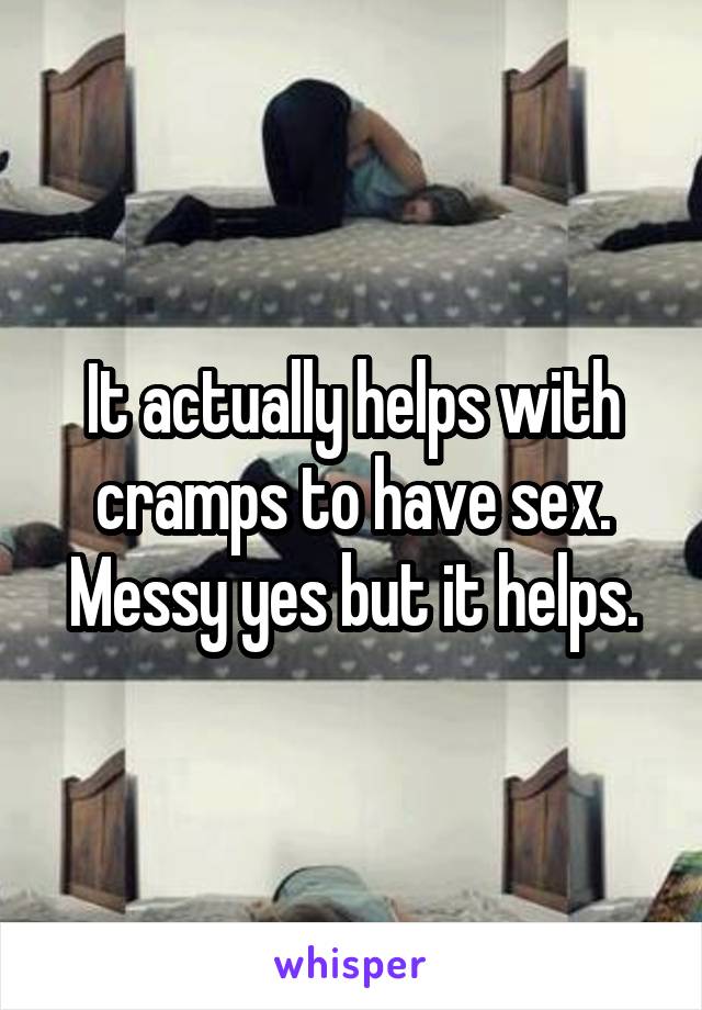 It actually helps with cramps to have sex. Messy yes but it helps.