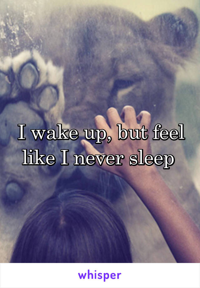 I wake up, but feel like I never sleep 