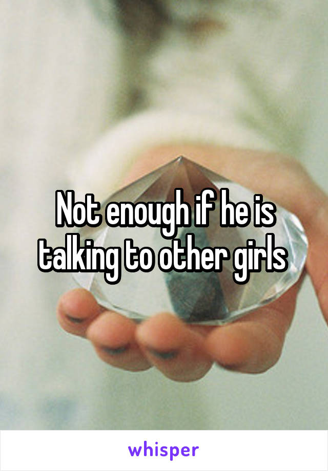 Not enough if he is talking to other girls 