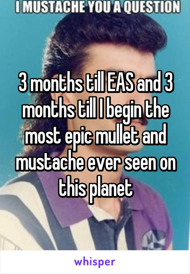 3 months till EAS and 3 months till I begin the most epic mullet and mustache ever seen on this planet