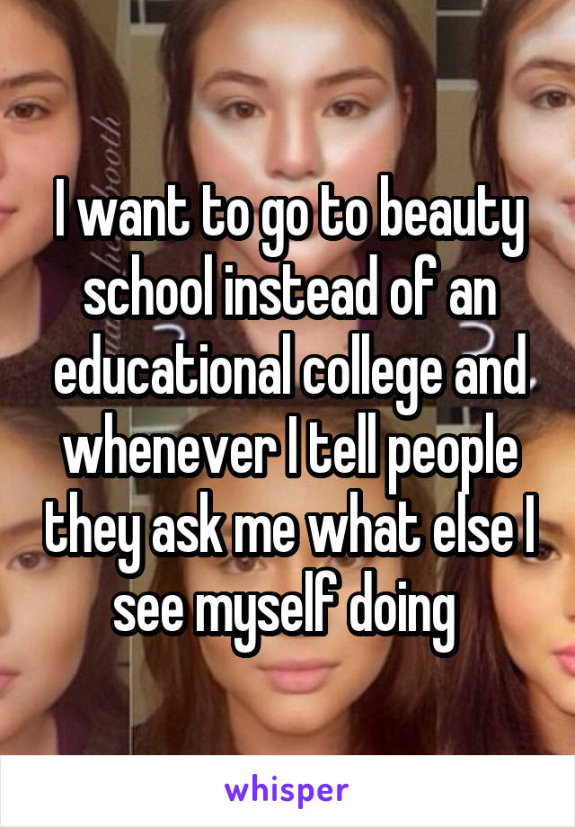 I want to go to beauty school instead of an educational college and whenever I tell people they ask me what else I see myself doing 