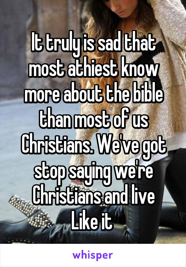 It truly is sad that most athiest know more about the bible than most of us Christians. We've got stop saying we're Christians and live
Like it 