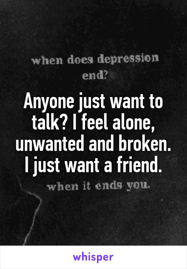 Anyone just want to talk? I feel alone, unwanted and broken. I just want a friend.