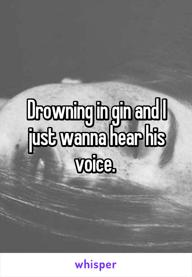 Drowning in gin and I just wanna hear his voice. 