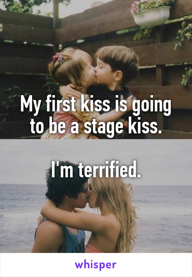 My first kiss is going to be a stage kiss.

I'm terrified.