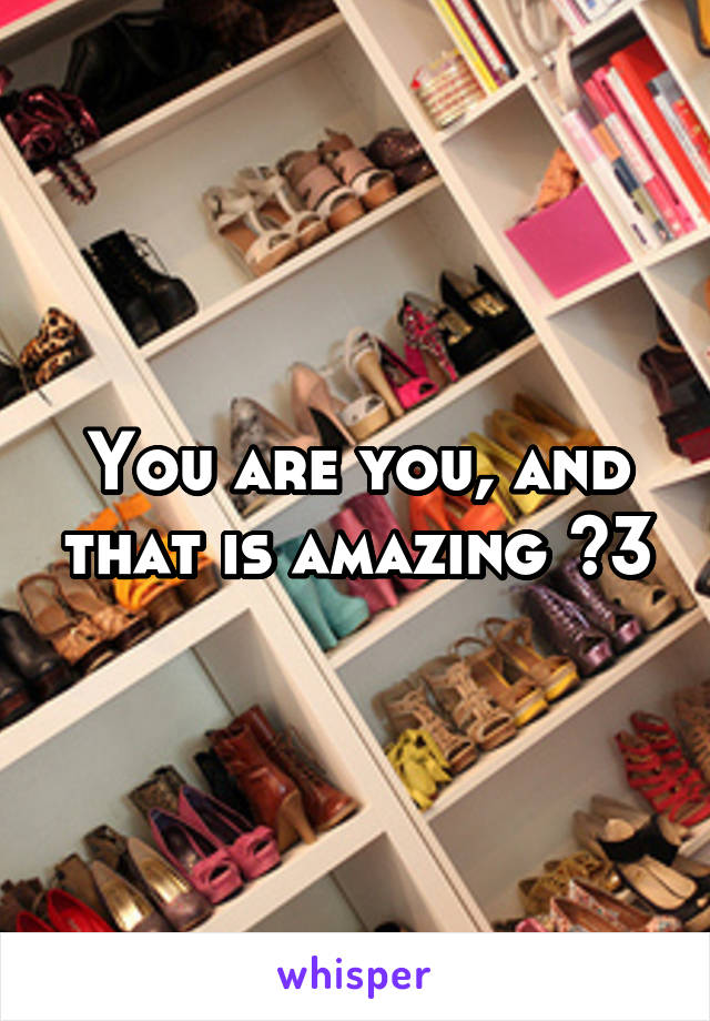 You are you, and that is amazing <3