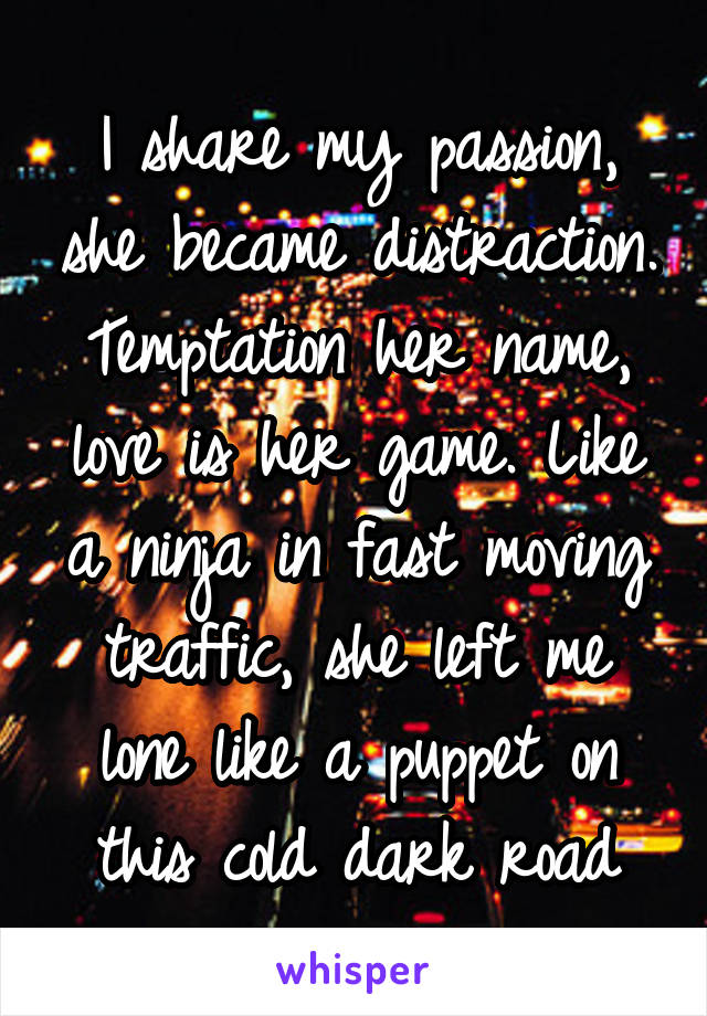 I share my passion, she became distraction. Temptation her name, love is her game. Like a ninja in fast moving traffic, she left me lone like a puppet on this cold dark road