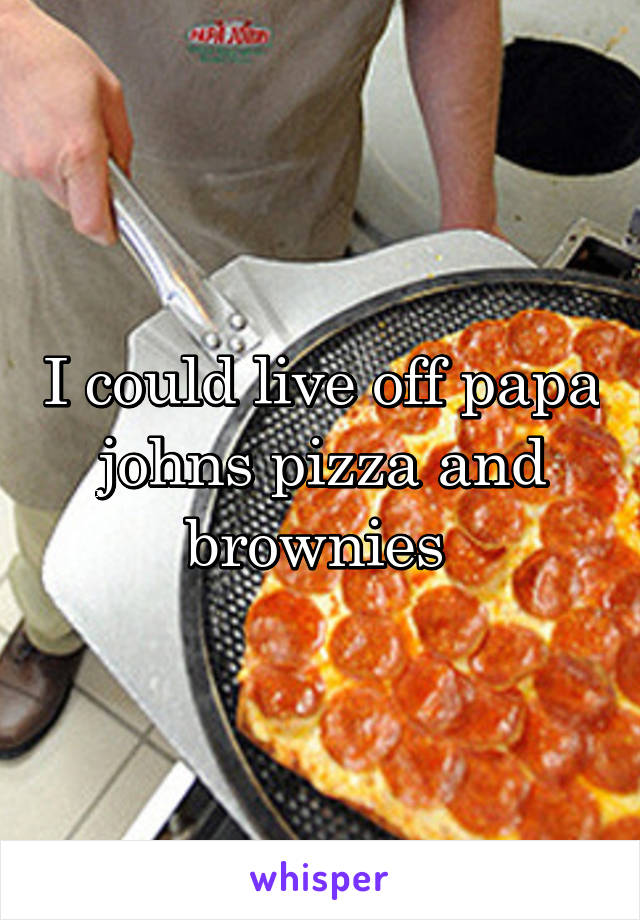 I could live off papa johns pizza and brownies 