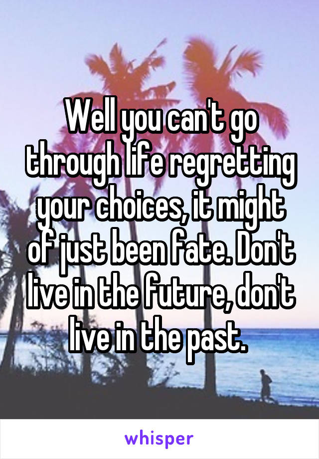 Well you can't go through life regretting your choices, it might of just been fate. Don't live in the future, don't live in the past. 