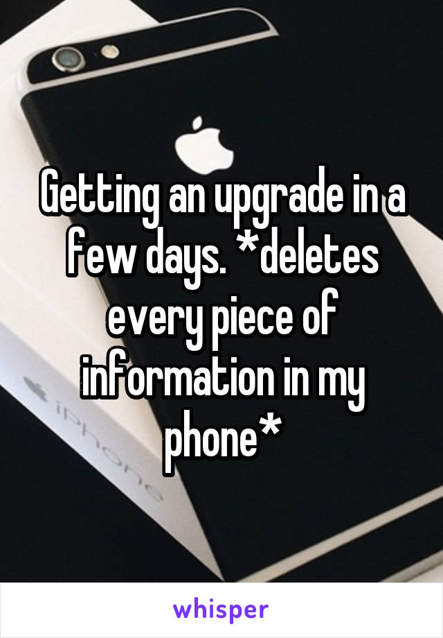 Getting an upgrade in a few days. *deletes every piece of information in my phone*