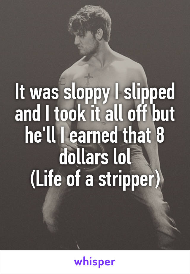 It was sloppy I slipped and I took it all off but he'll I earned that 8 dollars lol
(Life of a stripper)