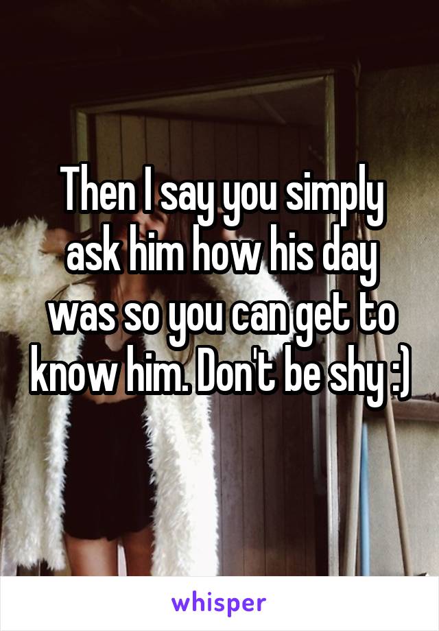 Then I say you simply ask him how his day was so you can get to know him. Don't be shy :) 