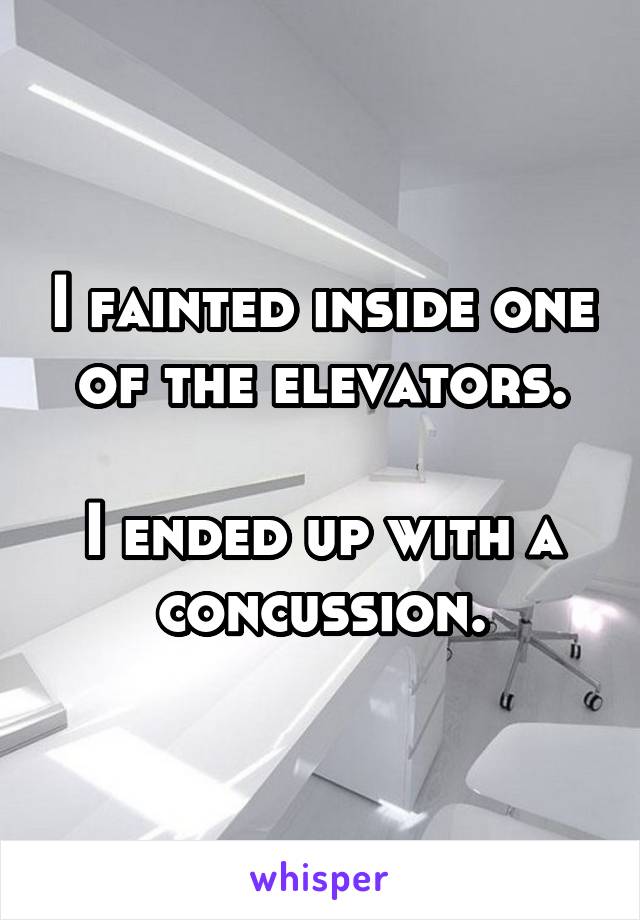 I fainted inside one of the elevators.

I ended up with a concussion.