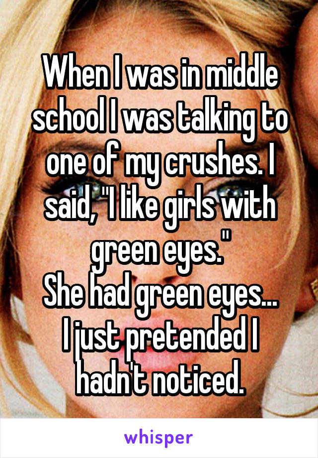 When I was in middle school I was talking to one of my crushes. I said, "I like girls with green eyes."
She had green eyes...
I just pretended I hadn't noticed.