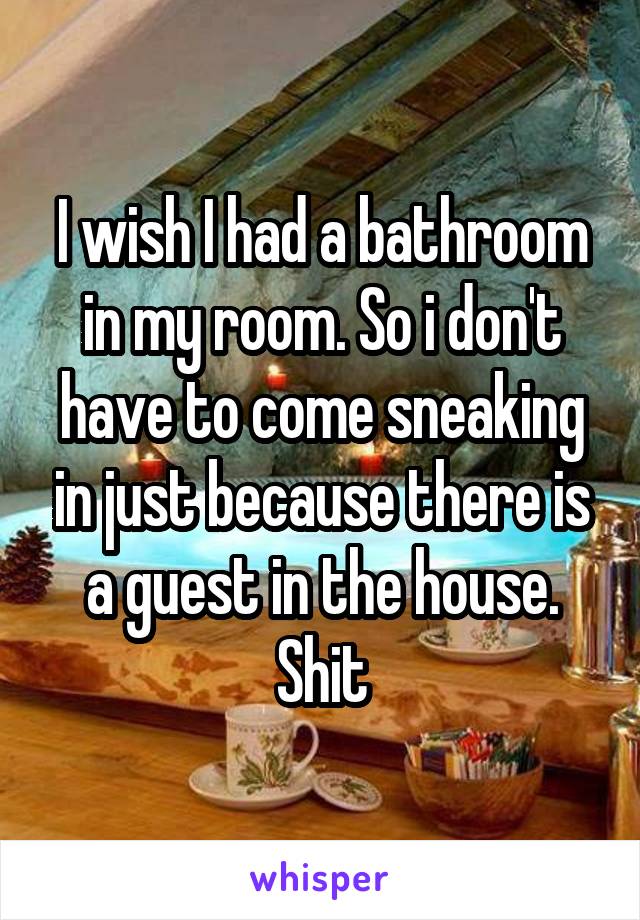 I wish I had a bathroom in my room. So i don't have to come sneaking in just because there is a guest in the house. Shit