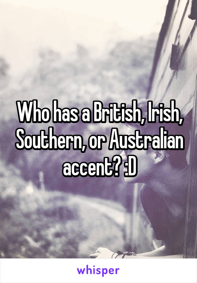 Who has a British, Irish, Southern, or Australian accent? :D