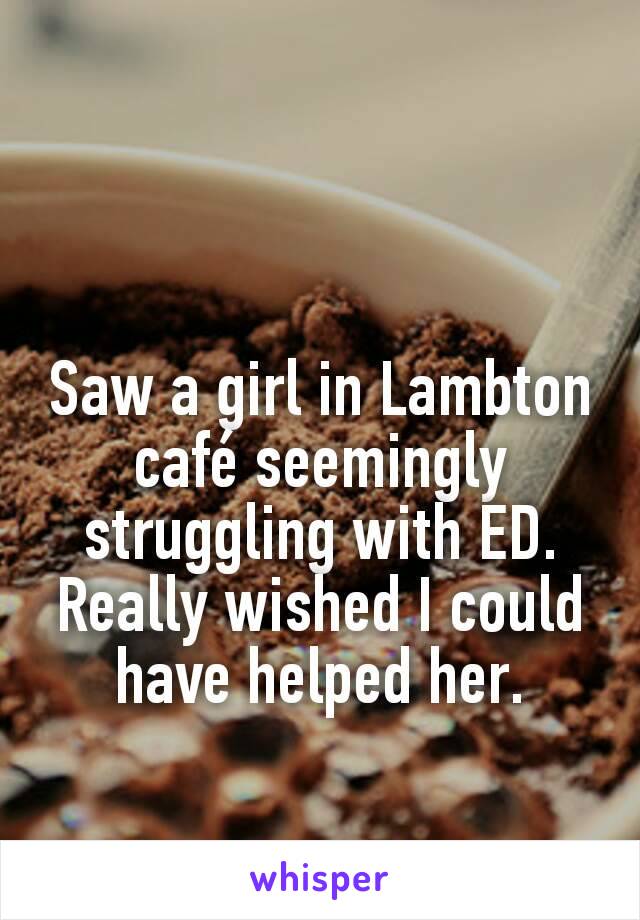 Saw a girl in Lambton café seemingly struggling with ED. Really wished I could have helped her.