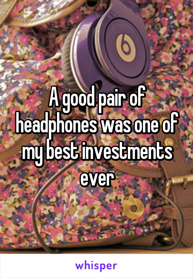 A good pair of headphones was one of my best investments ever