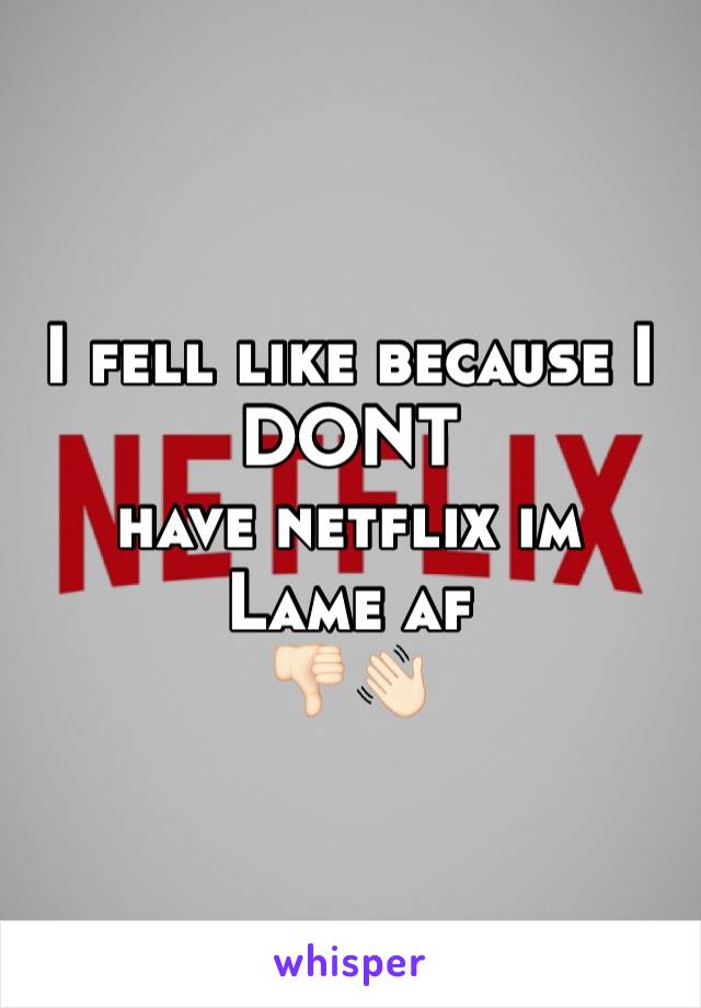 I fell like because I DONT 
have netflix im 
Lame af
👎🏻👋🏻