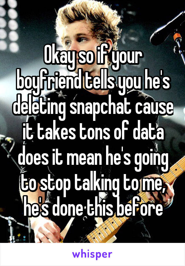 Okay so if your boyfriend tells you he's deleting snapchat cause it takes tons of data does it mean he's going to stop talking to me, he's done this before