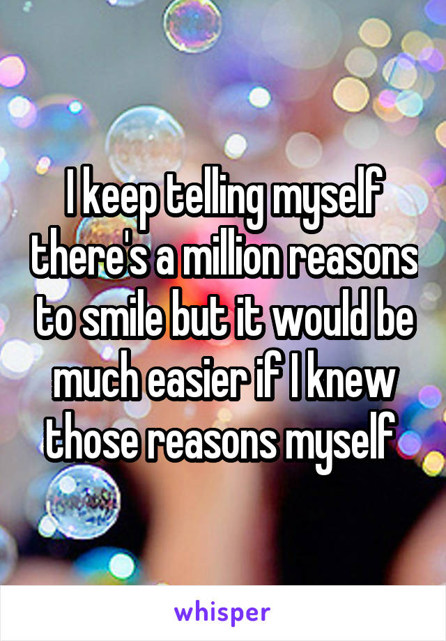 I keep telling myself there's a million reasons to smile but it would be much easier if I knew those reasons myself 