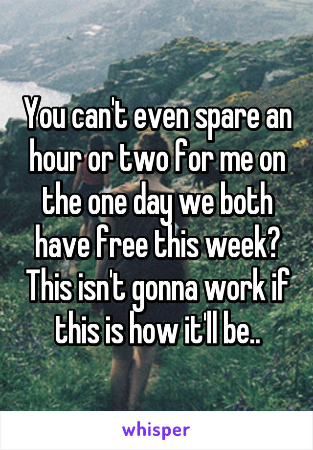 You can't even spare an hour or two for me on the one day we both have free this week? This isn't gonna work if this is how it'll be..