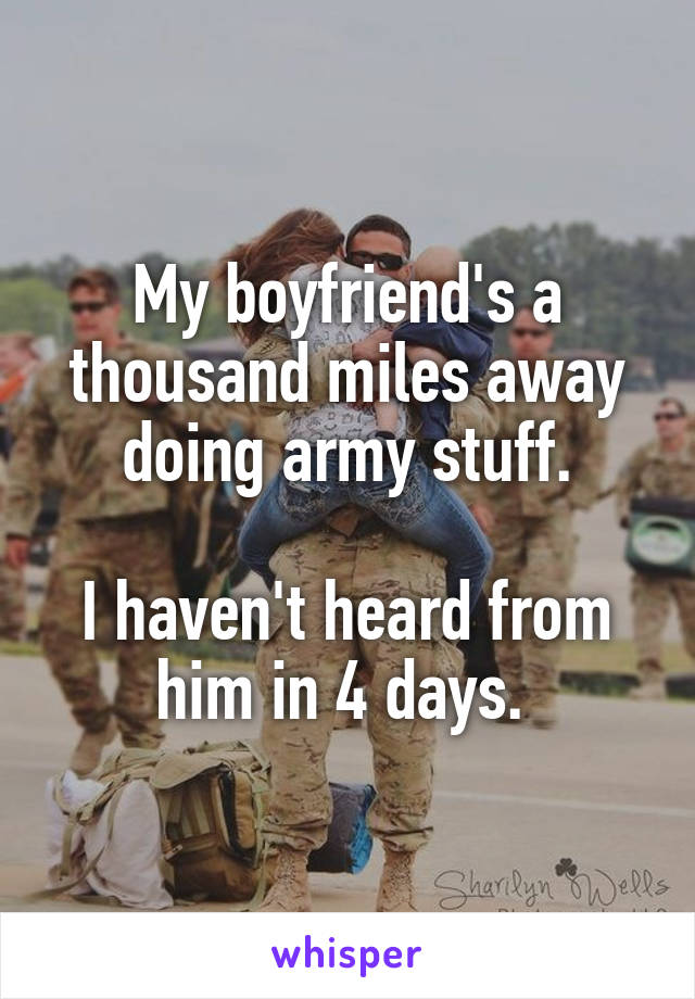 My boyfriend's a thousand miles away doing army stuff.

I haven't heard from him in 4 days. 