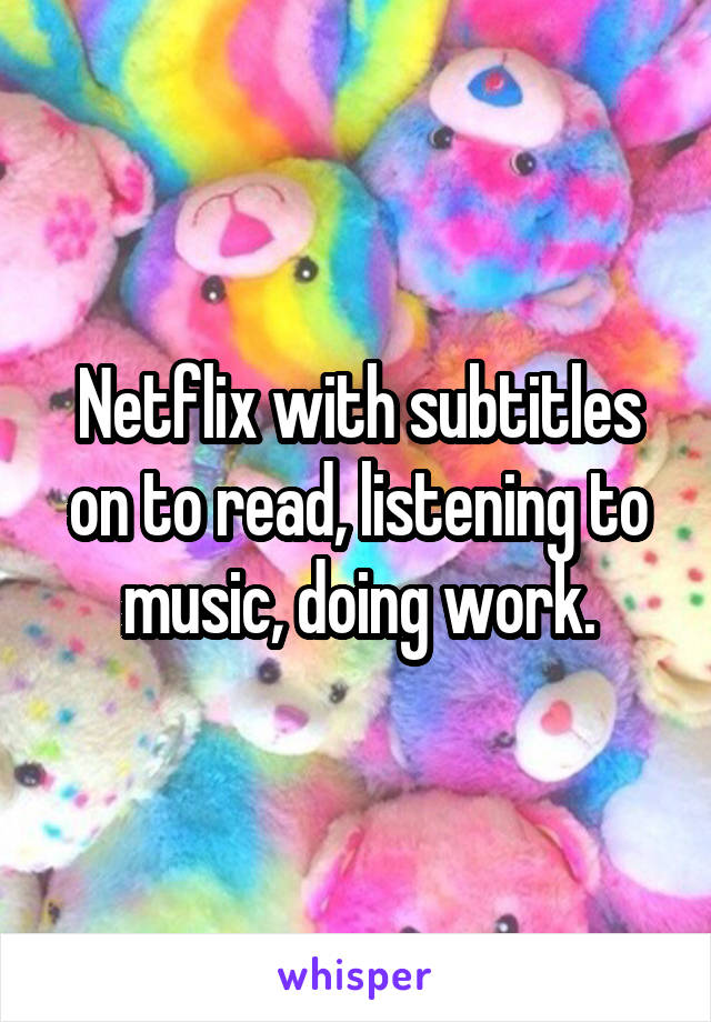 Netflix with subtitles on to read, listening to music, doing work.