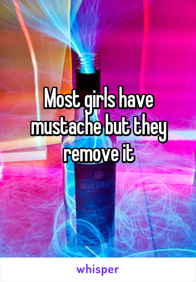 Most girls have mustache but they remove it
