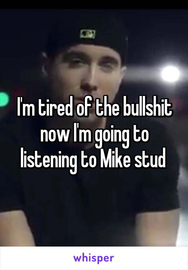 I'm tired of the bullshit now I'm going to listening to Mike stud 