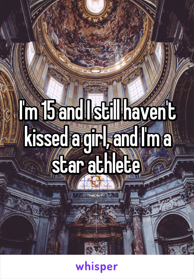 I'm 15 and I still haven't kissed a girl, and I'm a star athlete 