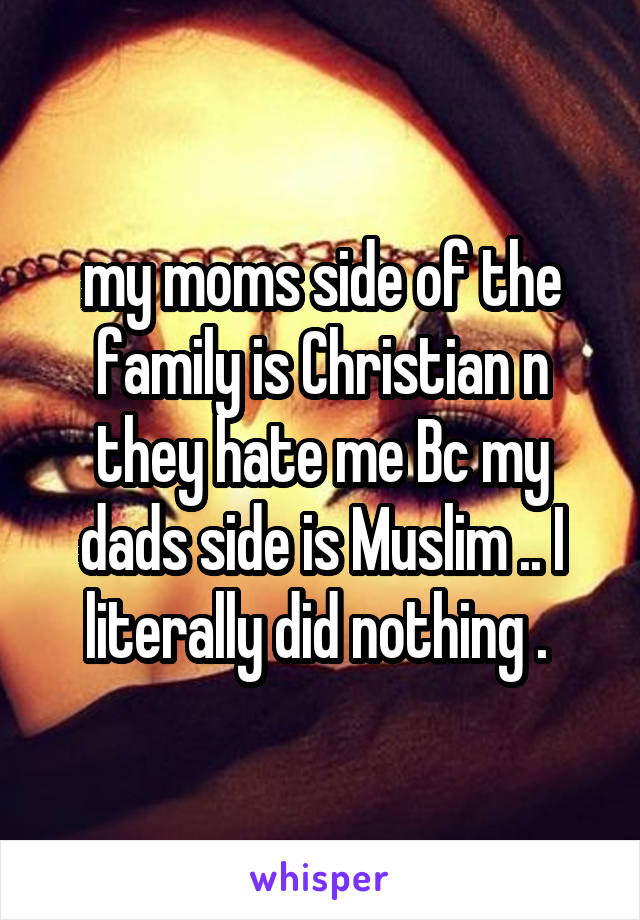 my moms side of the family is Christian n they hate me Bc my dads side is Muslim .. I literally did nothing . 