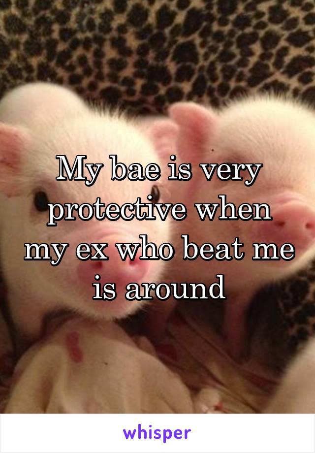 My bae is very protective when my ex who beat me is around