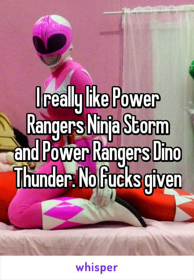 I really like Power Rangers Ninja Storm and Power Rangers Dino Thunder. No fucks given