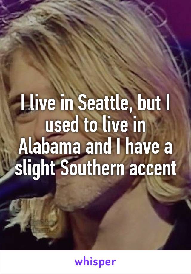 I live in Seattle, but I used to live in Alabama and I have a slight Southern accent