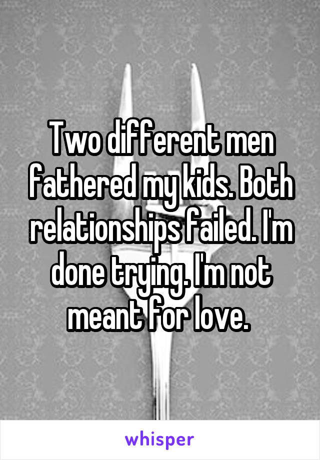 Two different men fathered my kids. Both relationships failed. I'm done trying. I'm not meant for love. 