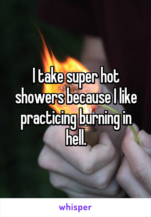 I take super hot showers because I like practicing burning in hell.