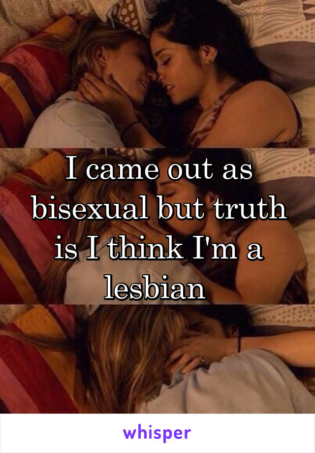 I came out as bisexual but truth is I think I'm a lesbian 