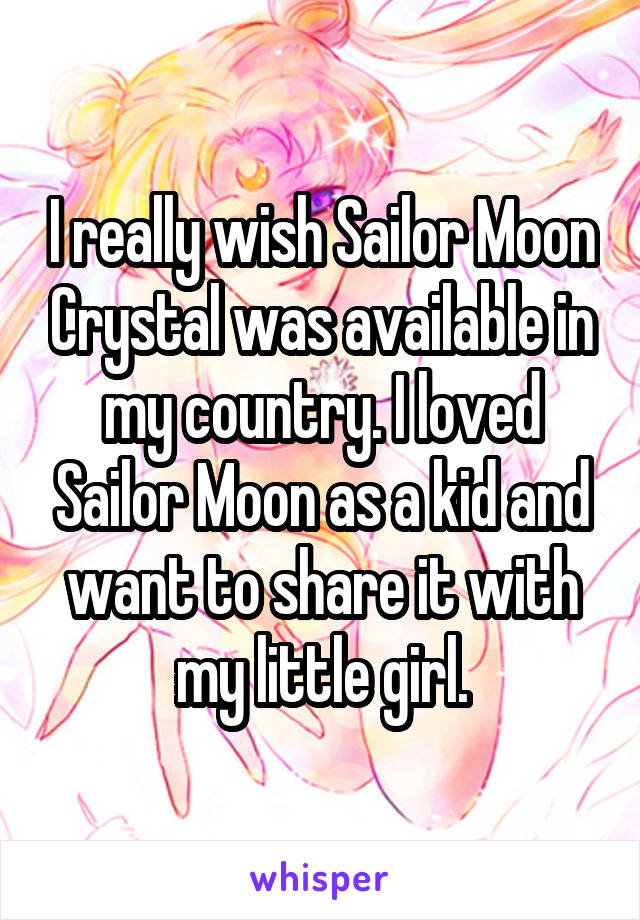 I really wish Sailor Moon Crystal was available in my country. I loved Sailor Moon as a kid and want to share it with my little girl.