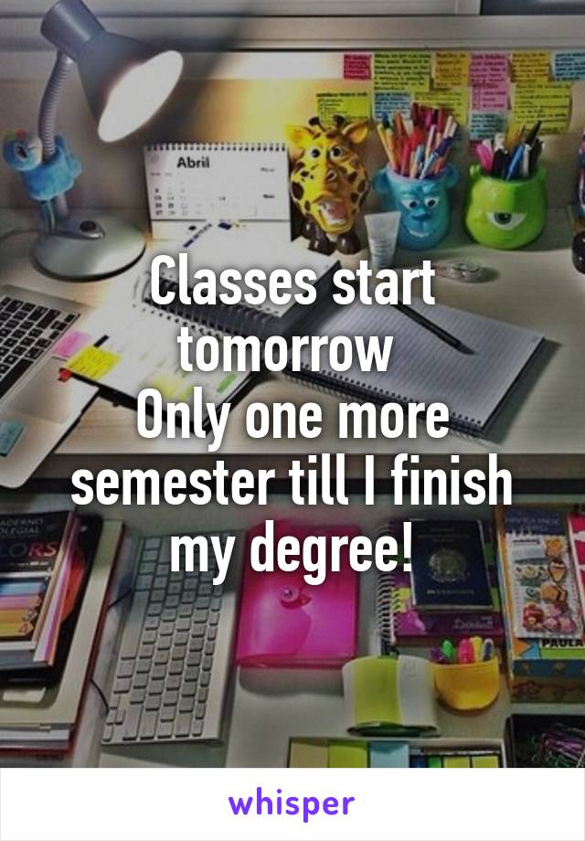 Classes start tomorrow 
Only one more semester till I finish my degree!