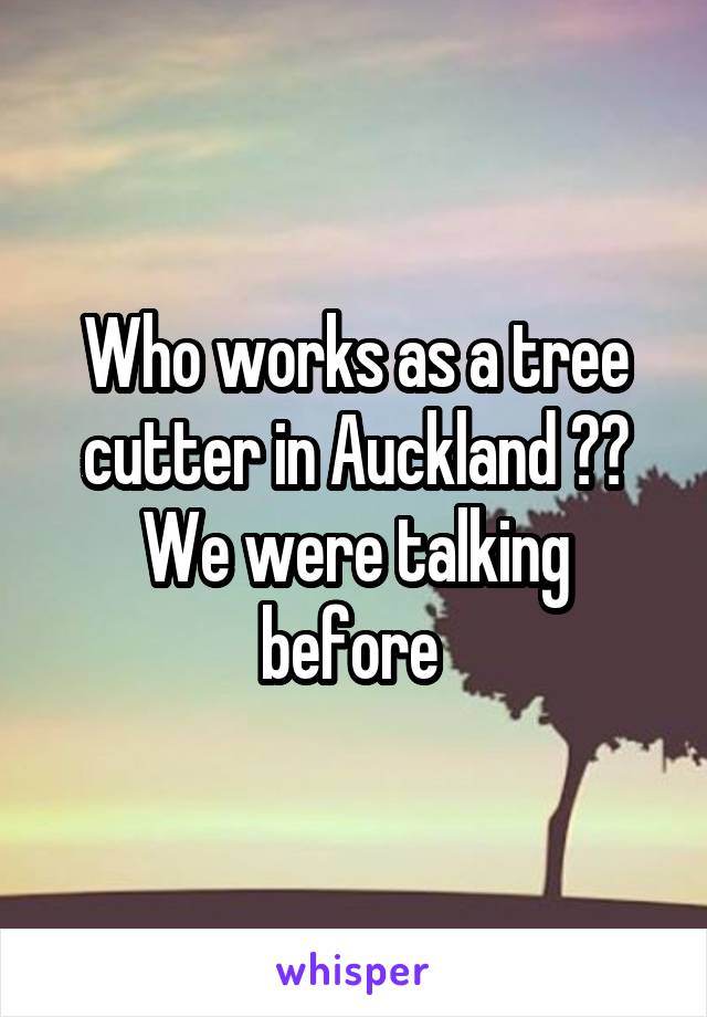 Who works as a tree cutter in Auckland ?? We were talking before 