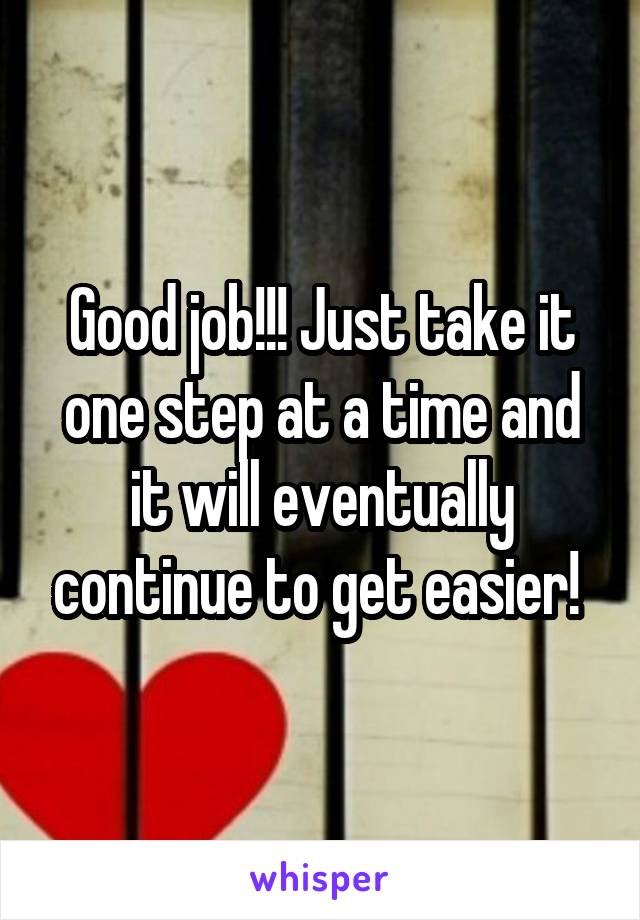 Good job!!! Just take it one step at a time and it will eventually continue to get easier! 