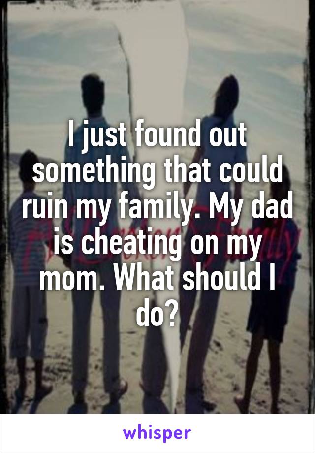 I just found out something that could ruin my family. My dad is cheating on my mom. What should I do?