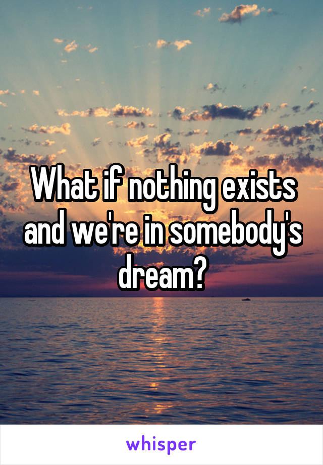 What if nothing exists and we're in somebody's dream?