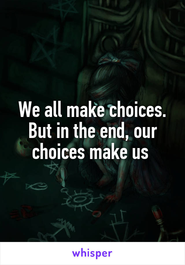 We all make choices.
But in the end, our choices make us 