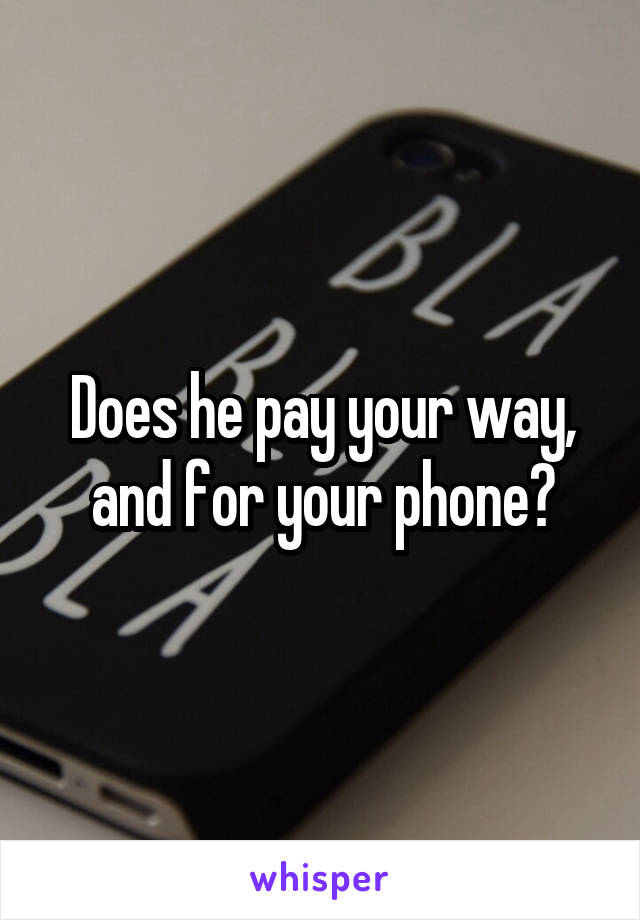 Does he pay your way, and for your phone?